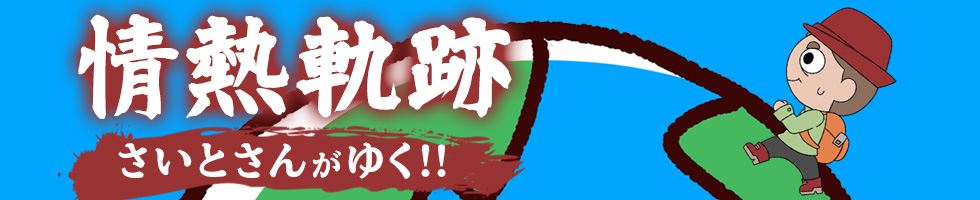 情熱軌跡 さいとさんがゆく!!